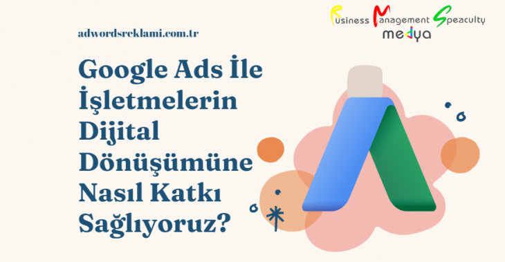 Google Ads İle İşletmelerin Dijital Dönüşümüne Nasıl Katkı Sağlıyoruz?